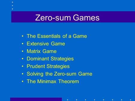 Zero-sum Games The Essentials of a Game Extensive Game Matrix Game Dominant Strategies Prudent Strategies Solving the Zero-sum Game The Minimax Theorem.