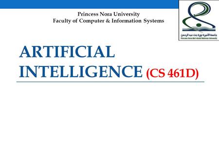 ARTIFICIAL INTELLIGENCE (CS 461D) Princess Nora University Faculty of Computer & Information Systems.