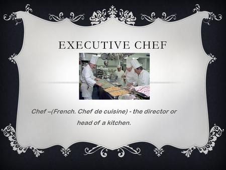 EXECUTIVE CHEF Chef –(French. Chef de cuisine) - the director or head of a kitchen.