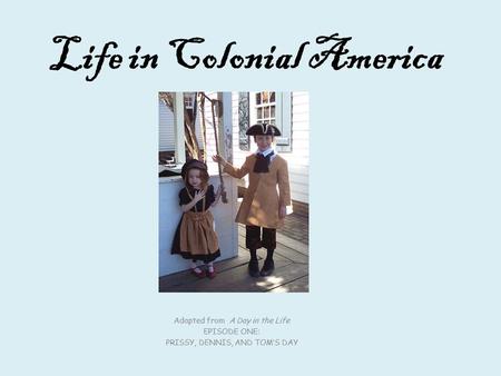 Life in Colonial America Adapted from A Day in the Life EPISODE ONE: PRISSY, DENNIS, AND TOM’S DAY.