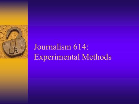 Journalism 614: Experimental Methods Experimental Research  Take some action and observe its effects –Extension of natural science to social science.