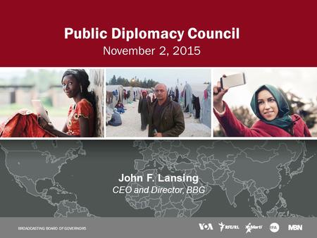 BROADCASTING BOARD OF GOVERNORS Public Diplomacy Council November 2, 2015 John F. Lansing CEO and Director, BBG BROADCASTING BOARD OF GOVERNORS.