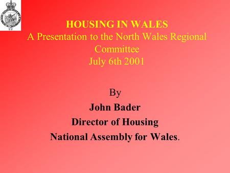 HOUSING IN WALES A Presentation to the North Wales Regional Committee July 6th 2001 By John Bader Director of Housing National Assembly for Wales.