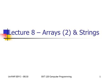 UniMAP SEM I - 09/10EKT 120 Computer Programming1 Lecture 8 – Arrays (2) & Strings.