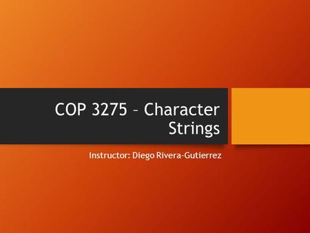 COP 3275 – Character Strings Instructor: Diego Rivera-Gutierrez.