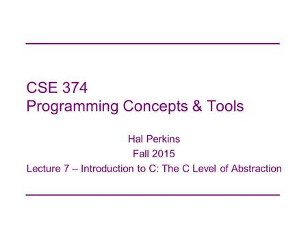 CSE 374 Programming Concepts & Tools Hal Perkins Fall 2015 Lecture 7 – Introduction to C: The C Level of Abstraction.