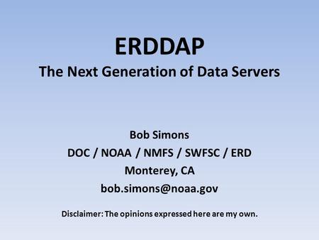 ERDDAP The Next Generation of Data Servers Bob Simons DOC / NOAA / NMFS / SWFSC / ERD Monterey, CA Disclaimer: The opinions expressed.