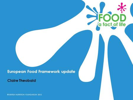 © BRITISH NUTRITION FOUNDATION 2012 Claire Theobald European Food Framework update.