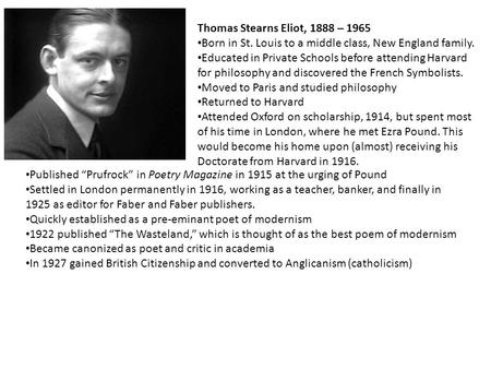 Thomas Stearns Eliot, 1888 – 1965 Born in St. Louis to a middle class, New England family. Educated in Private Schools before attending Harvard for philosophy.