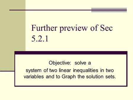 Further preview of Sec 5.2.1 Objective: solve a system of two linear inequalities in two variables and to Graph the solution sets.