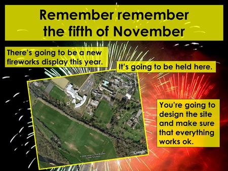 Remember remember the fifth of November There’s going to be a new fireworks display this year. It’s going to be held here. You’re going to design the site.