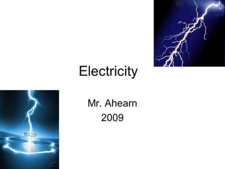 Electricity Mr. Ahearn 2009. Electricity Protons and Electrons have positive and negative charge Atom becomes + if it loses electrons, and – if it gains.