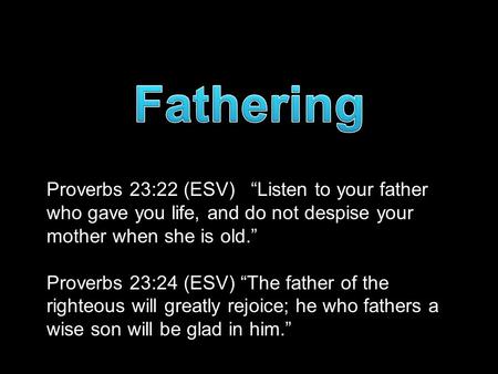 Proverbs 23:22 (ESV) “Listen to your father who gave you life, and do not despise your mother when she is old.” Proverbs 23:24 (ESV) “The father of the.