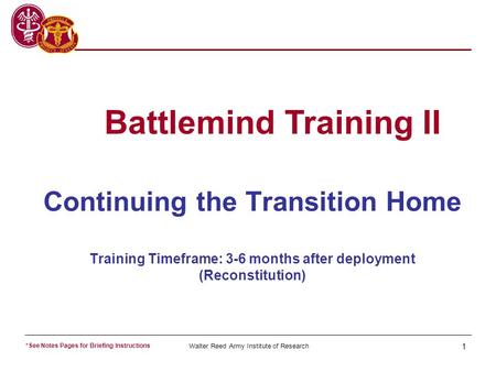 Walter Reed Army Institute of Research 1 Continuing the Transition Home Training Timeframe: 3-6 months after deployment (Reconstitution) Battlemind Training.