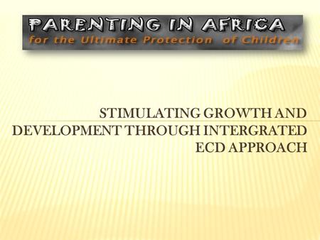 STIMULATING GROWTH AND DEVELOPMENT THROUGH INTERGRATED ECD APPROACH.