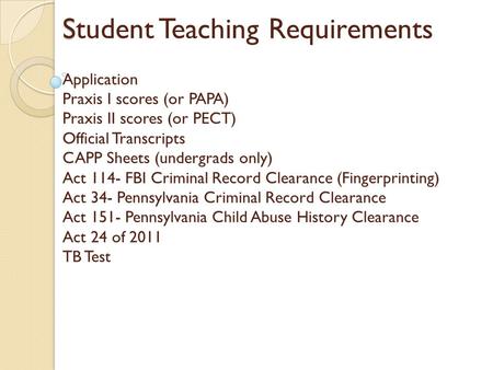 S Student Teaching Requirements Application Praxis I scores (or PAPA) Praxis II scores (or PECT) Official Transcripts CAPP Sheets (undergrads only) Act.