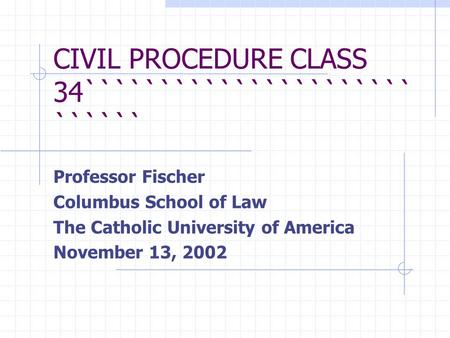 CIVIL PROCEDURE CLASS 34`````````````````````` `````` Professor Fischer Columbus School of Law The Catholic University of America November 13, 2002.