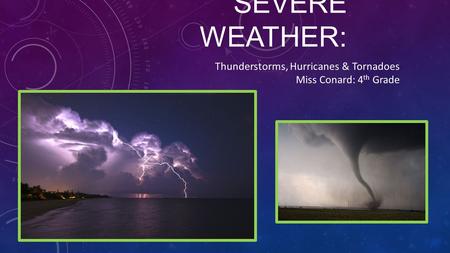 SEVERE WEATHER: Thunderstorms, Hurricanes & Tornadoes Miss Conard: 4 th Grade.