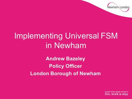 Implementing Universal FSM in Newham Andrew Bazeley Policy Officer London Borough of Newham.