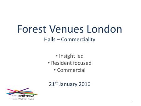 Forest Venues London Halls – Commerciality Insight led Resident focused Commercial 21 st January 2016 1.