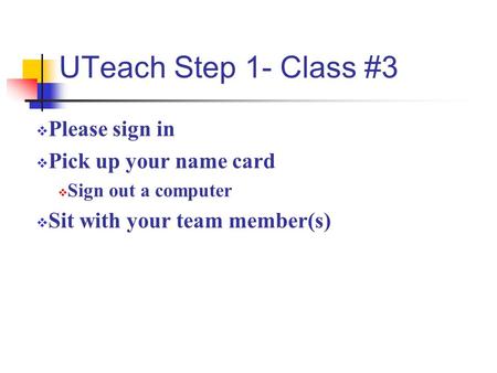 UTeach Step 1- Class #3  Please sign in  Pick up your name card  Sign out a computer  Sit with your team member(s)