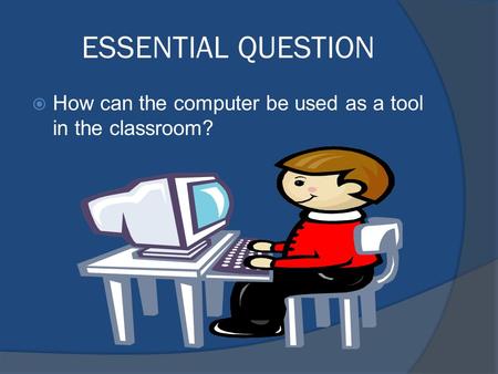 ESSENTIAL QUESTION  How can the computer be used as a tool in the classroom?