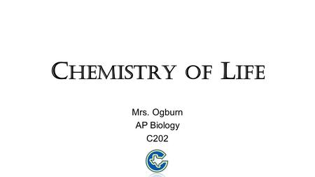 C HEMISTRY OF L IFE Mrs. Ogburn AP Biology C202 Why are we studying chemistry? Chemistry is the foundation of Biology.