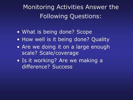 Monitoring Activities Answer the Following Questions: What is being done? Scope How well is it being done? Quality Are we doing it on a large enough scale?