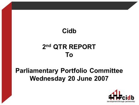 Cidb 2 nd QTR REPORT To Parliamentary Portfolio Committee Wednesday 20 June 2007 development through partnership.