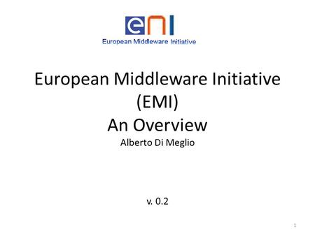 European Middleware Initiative (EMI) An Overview Alberto Di Meglio v. 0.2 1.