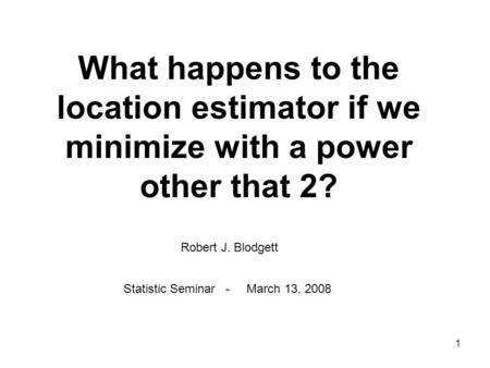 1 What happens to the location estimator if we minimize with a power other that 2? Robert J. Blodgett Statistic Seminar - March 13, 2008.