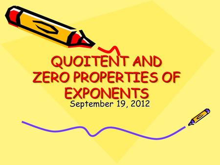 QUOITENT AND ZERO PROPERTIES OF EXPONENTS September 19, 2012.