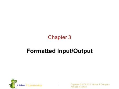 Gator Engineering Copyright © 2008 W. W. Norton & Company. All rights reserved. 1 Chapter 3 Formatted Input/Output.