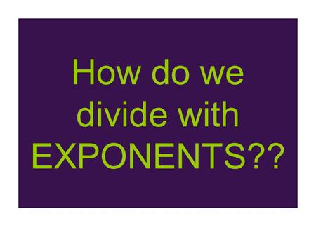 How do we divide with EXPONENTS??. It does not take magic…BUT- Let’s try and discover the RULE for dividing exponents??? Let’s try something new!!