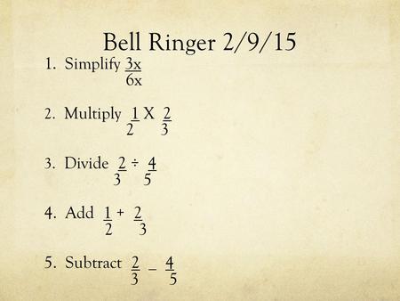 Bell Ringer 2/9/15 1. Simplify 3x 6x 2. Multiply 1 X 2 2 3 3. Divide 2 ÷ 4 3 5 4. Add 1 + 2 2 3 5. Subtract 2 _ 4 3 5.