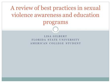 LISA GILBERT FLORIDA STATE UNIVERSITY AMERICAN COLLEGE STUDENT A review of best practices in sexual violence awareness and education programs.