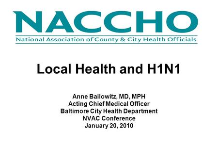 Local Health and H1N1 Anne Bailowitz, MD, MPH Acting Chief Medical Officer Baltimore City Health Department NVAC Conference January 20, 2010.