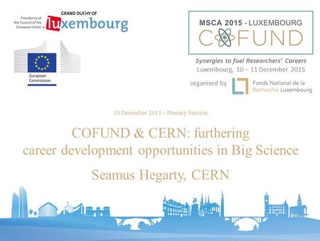 10 December 2015 – Plenary Session COFUND & CERN: furthering career development opportunities in Big Science Seamus Hegarty, CERN Synergies to fuel Researchers’