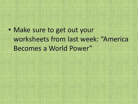 Make sure to get out your worksheets from last week: “America Becomes a World Power”