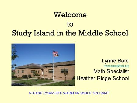 Welcome to Study Island in the Middle School Lynne Bard Math Specialist Heather Ridge School PLEASE COMPLETE WARM UP WHILE YOU WAIT.