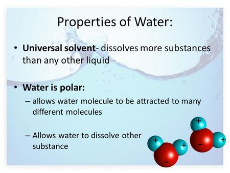 Properties of Water: Universal solvent- dissolves more substances than any other liquid Water is polar: – allows water molecule to be attracted to many.