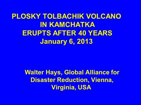 PLOSKY TOLBACHIK VOLCANO IN KAMCHATKA ERUPTS AFTER 40 YEARS January 6, 2013 Walter Hays, Global Alliance for Disaster Reduction, Vienna, Virginia, USA.