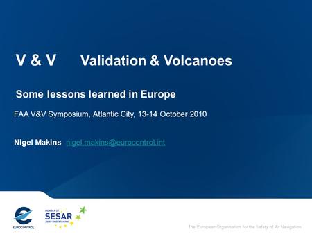 The European Organisation for the Safety of Air Navigation V & V Some lessons learned in Europe FAA V&V Symposium, Atlantic City, 13-14 October 2010 Nigel.