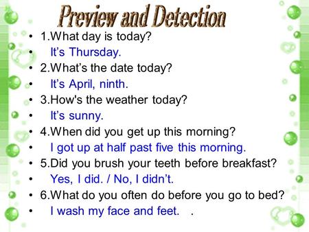 1.What day is today? It’s Thursday. 2.What’s the date today? It’s April, ninth. 3.How's the weather today? It’s sunny. 4.When did you get up this morning?