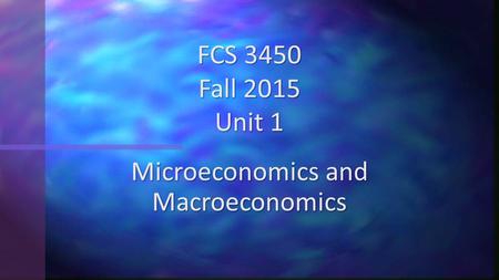 Microeconomics and Macroeconomics FCS 3450 Fall 2015 Unit 1.