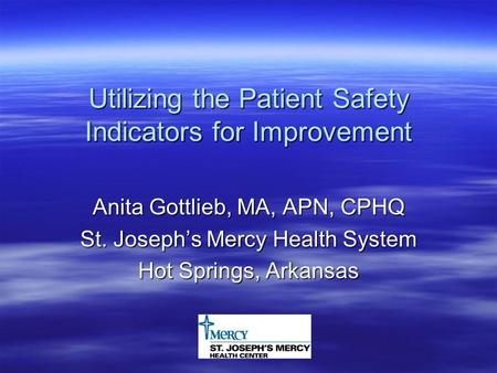 Utilizing the Patient Safety Indicators for Improvement Anita Gottlieb, MA, APN, CPHQ St. Joseph’s Mercy Health System Hot Springs, Arkansas.