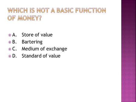  A.Store of value  B.Bartering  C.Medium of exchange  D.Standard of value.