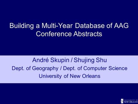 Building a Multi-Year Database of AAG Conference Abstracts André Skupin /Shujing Shu Dept. of Geography / Dept. of Computer Science University of New Orleans.