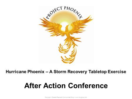 Copyright – Disaster Resistant Communities Group – www.drc-group.com After Action Conference Hurricane Phoenix – A Storm Recovery Tabletop Exercise.