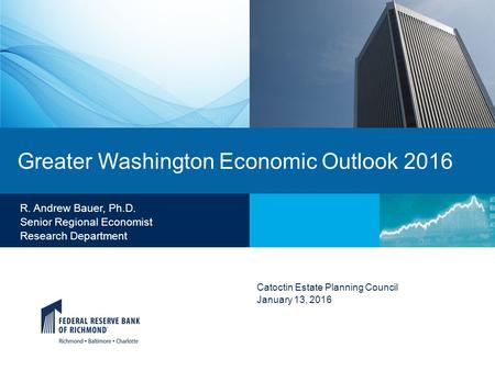 Greater Washington Economic Outlook 2016 Catoctin Estate Planning Council January 13, 2016 R. Andrew Bauer, Ph.D. Senior Regional Economist Research Department.